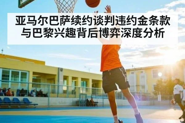 亚马尔巴萨续约谈判违约金条款与巴黎兴趣背后博弈深度分析