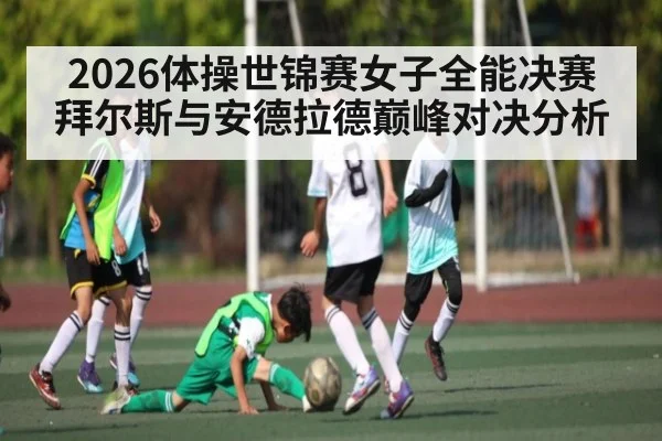 2026体操世锦赛女子全能决赛 拜尔斯与安德拉德巅峰对决分析